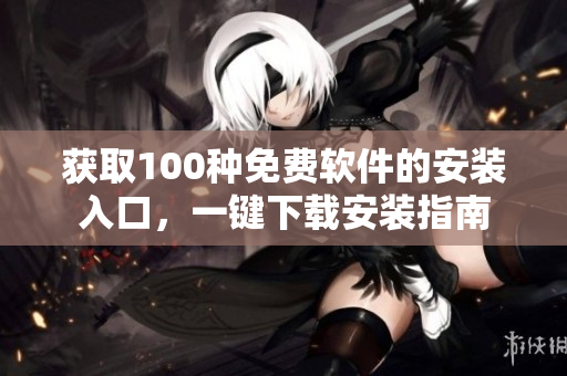 獲取100種免費(fèi)軟件的安裝入口，一鍵下載安裝指南