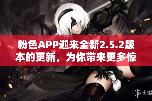 粉色APP迎來全新2.5.2版本的更新，為你帶來更多驚喜