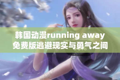 韓國(guó)動(dòng)漫running away免費(fèi)版逃避現(xiàn)實(shí)與勇氣之間