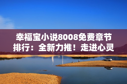 幸福寶小說8008免費(fèi)章節(jié)排行：全新力推！走進(jìn)心靈深處，暢享每一篇免費(fèi)章節(jié)