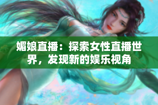 媚娘直播：探索女性直播世界，發(fā)現(xiàn)新的娛樂(lè)視角