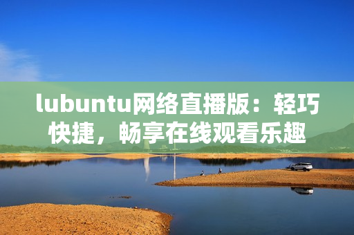 lubuntu網(wǎng)絡(luò)直播版：輕巧快捷，暢享在線觀看樂趣