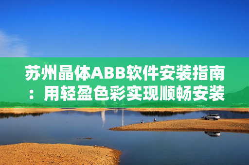 蘇州晶體ABB軟件安裝指南：用輕盈色彩實(shí)現(xiàn)順暢安裝