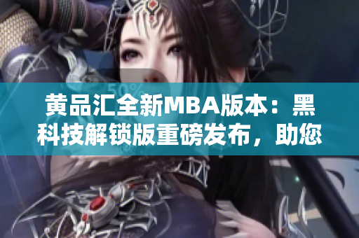 黃品匯全新MBA版本：黑科技解鎖版重磅發(fā)布，助您開啟商業(yè)智慧之旅