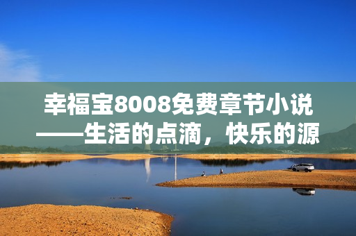 幸福寶8008免費(fèi)章節(jié)小說——生活的點(diǎn)滴，快樂的源泉