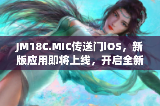 JM18C.MIC傳送門(mén)iOS，新版應(yīng)用即將上線(xiàn)，開(kāi)啟全新體驗(yàn)