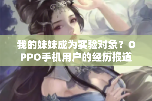 我的妹妹成為實驗對象？OPPO手機用戶的經(jīng)歷報道