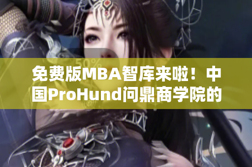 免費(fèi)版MBA智庫來啦！中國ProHund問鼎商學(xué)院的免費(fèi)MBA課程