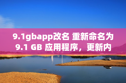 9.1gbapp改名 重新命名為9.1 GB 應用程序，更新內(nèi)容和功能介紹