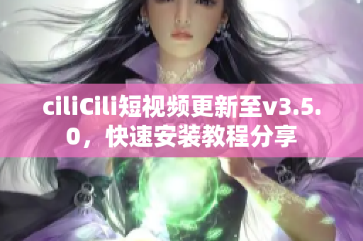 ciliCili短視頻更新至v3.5.0，快速安裝教程分享