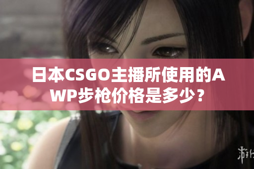 日本CSGO主播所使用的AWP步槍價(jià)格是多少？