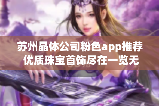 蘇州晶體公司粉色app推薦 優(yōu)質(zhì)珠寶首飾盡在一覽無(wú)遺