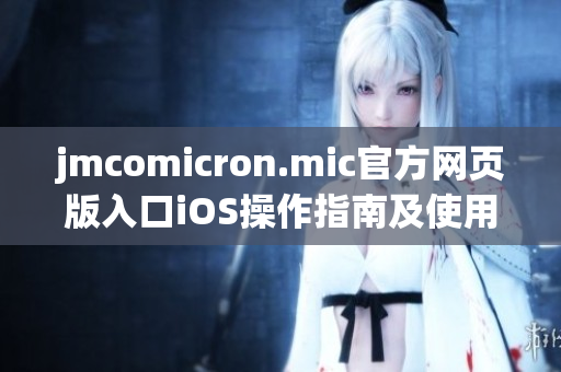 jmcomicron.mic官方網(wǎng)頁(yè)版入口iOS操作指南及使用心得分享