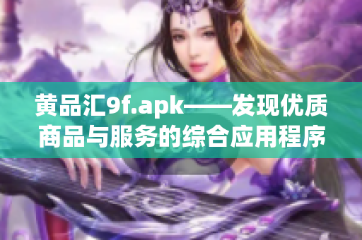 黃品匯9f.apk——發(fā)現(xiàn)優(yōu)質(zhì)商品與服務(wù)的綜合應(yīng)用程序