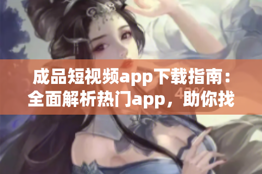 成品短視頻app下載指南：全面解析熱門app，助你找到最適合的短視頻制作工具