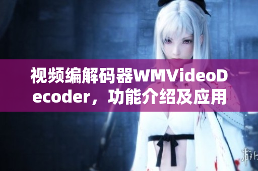 視頻編解碼器WMVideoDecoder，功能介紹及應(yīng)用場景