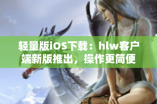 輕量版iOS下載：hlw客戶端新版推出，操作更簡(jiǎn)便