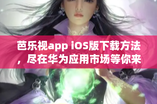 芭樂視app iOS版下載方法，盡在華為應(yīng)用市場等你來探索