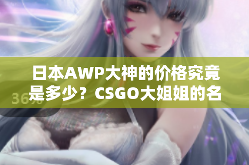 日本AWP大神的價格究竟是多少？CSGO大姐姐的名號究竟值多少錢？