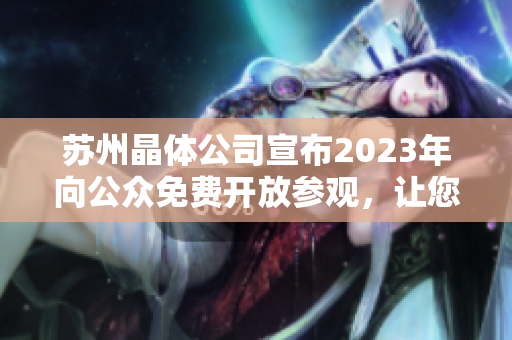 蘇州晶體公司宣布2023年向公眾免費(fèi)開放參觀，讓您深入了解先進(jìn)工藝和科技創(chuàng)新！