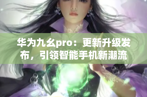 華為九幺pro：更新升級發(fā)布，引領智能手機新潮流