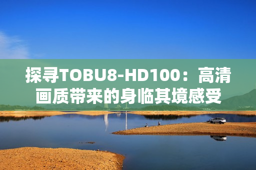 探尋TOBU8-HD100：高清畫質(zhì)帶來的身臨其境感受