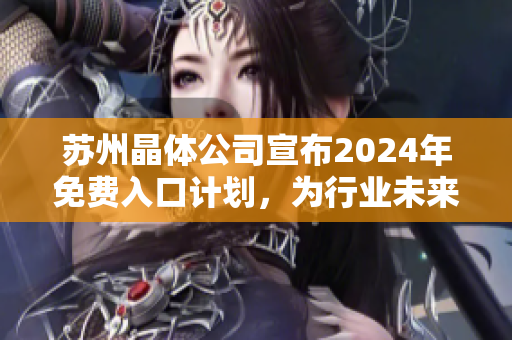 蘇州晶體公司宣布2024年免費(fèi)入口計(jì)劃，為行業(yè)未來發(fā)展掀起新浪潮