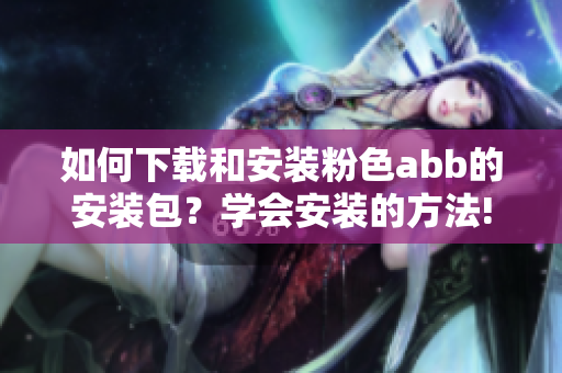 如何下載和安裝粉色abb的安裝包？學(xué)會安裝的方法!