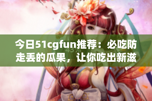 今日51cgfun推薦：必吃防走丟的瓜果，讓你吃出新滋味