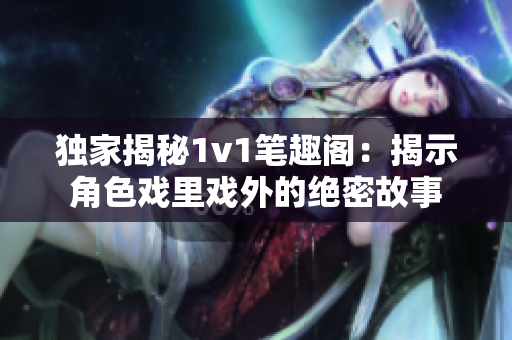 獨家揭秘1v1筆趣閣：揭示角色戲里戲外的絕密故事