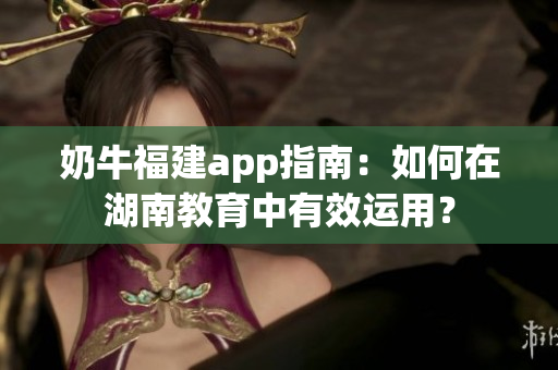 奶牛福建app指南：如何在湖南教育中有效運(yùn)用？