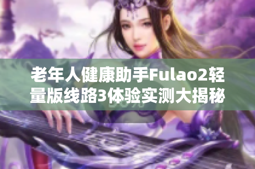 老年人健康助手Fulao2輕量版線路3體驗(yàn)實(shí)測(cè)大揭秘