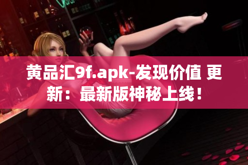 黃品匯9f.apk-發(fā)現(xiàn)價(jià)值 更新：最新版神秘上線！