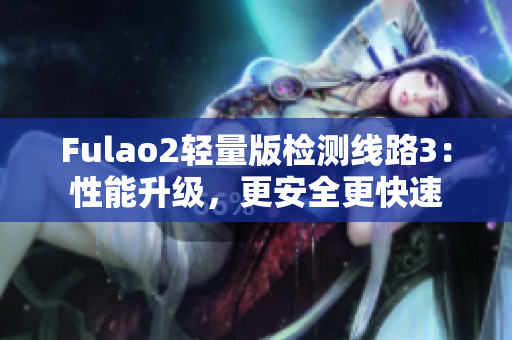 Fulao2輕量版檢測(cè)線路3：性能升級(jí)，更安全更快速