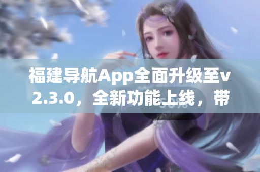 福建導(dǎo)航App全面升級(jí)至v2.3.0，全新功能上線，帶來更智能、更便捷的導(dǎo)航體驗(yàn)