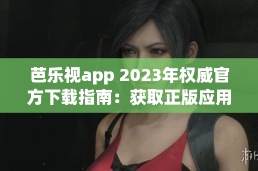 芭樂視app 2023年權(quán)威官方下載指南：獲取正版應(yīng)用全攻略