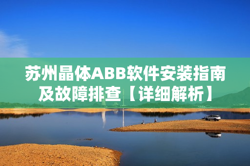 蘇州晶體ABB軟件安裝指南及故障排查【詳細(xì)解析】