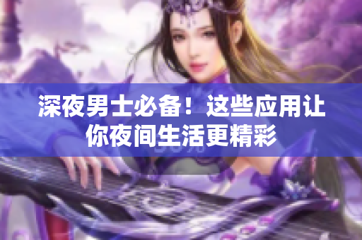 深夜男士必備！這些應(yīng)用讓你夜間生活更精彩