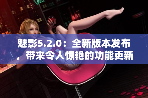 魅影5.2.0：全新版本發(fā)布，帶來令人驚艷的功能更新