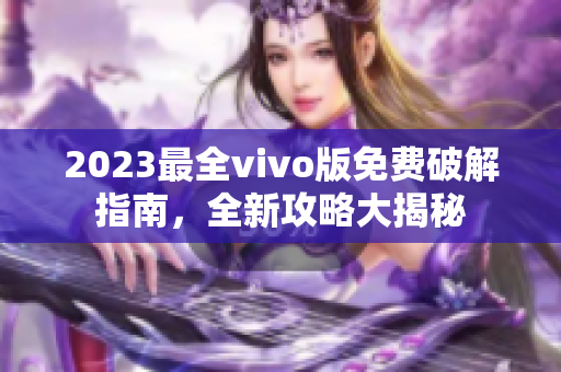 2023最全vivo版免費(fèi)破解指南，全新攻略大揭秘