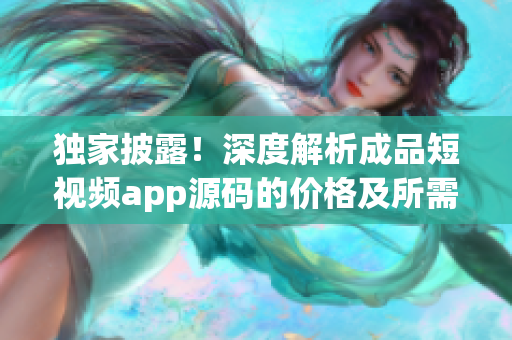 獨家披露！深度解析成品短視頻app源碼的價格及所需成本