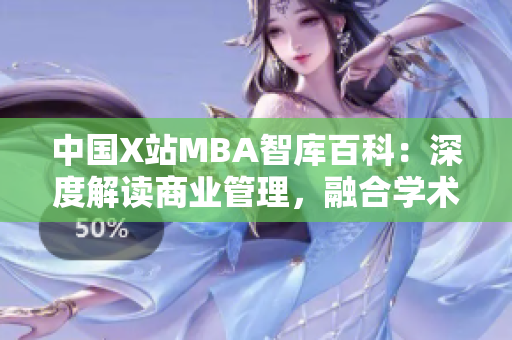 中國X站MBA智庫百科：深度解讀商業(yè)管理，融合學術與實踐