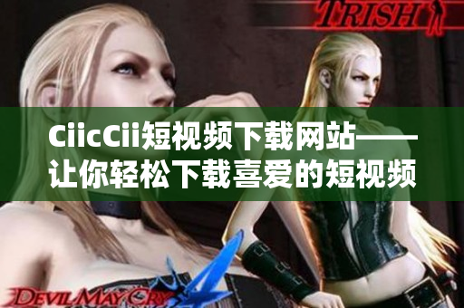 CiicCii短視頻下載網(wǎng)站——讓你輕松下載喜愛的短視頻