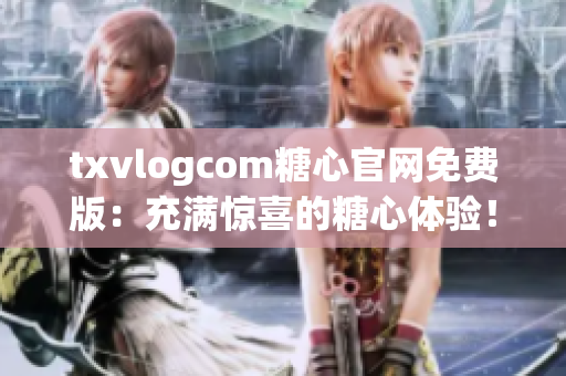 txvlogcom糖心官網免費版：充滿驚喜的糖心體驗！