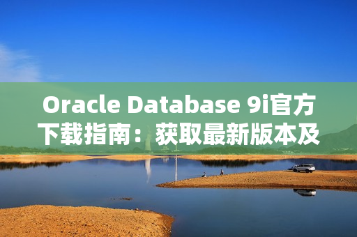 Oracle Database 9i官方下載指南：獲取最新版本及安裝步驟