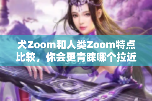 犬Zoom和人類Zoom特點比較，你會更青睞哪個拉近距離