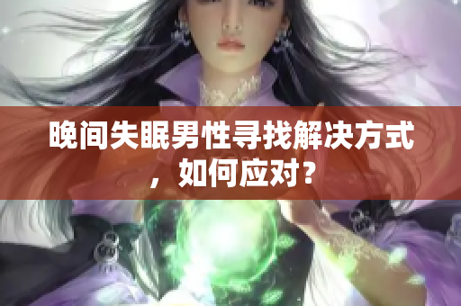 晚間失眠男性尋找解決方式，如何應(yīng)對(duì)？