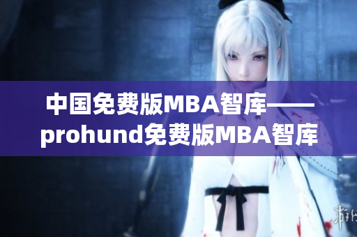 中國免費版MBA智庫——prohund免費版MBA智庫，全面解析商業(yè)智慧