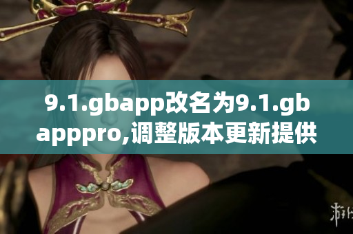 9.1.gbapp改名為9.1.gbapppro,調(diào)整版本更新提供更多功能