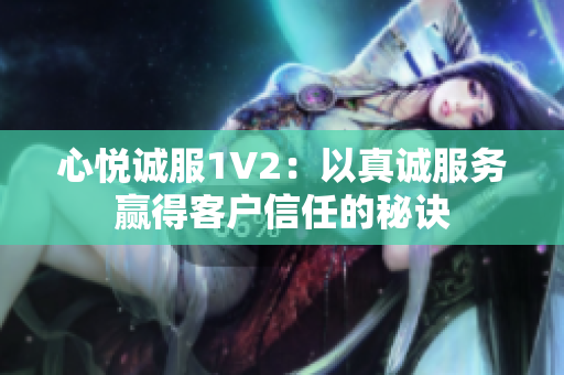 心悅誠服1V2：以真誠服務(wù)贏得客戶信任的秘訣